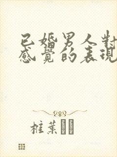 已婚男人对你有感觉的表现