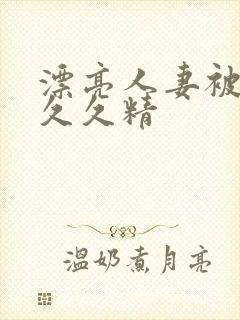 漂亮人妻被黑人久久精