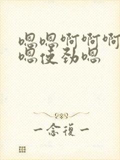 嗯嗯啊啊啊好爽嗯使劲嗯