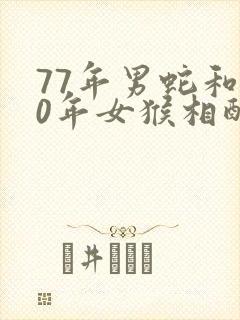 77年男蛇和80年女猴相配婚姻如何