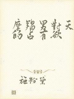 摩羯男对天秤女的占有欲