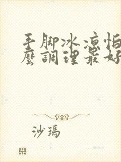 手脚冰凉怕冷怎么调理最好女士