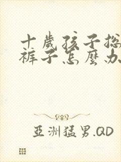 十岁孩子总是尿裤子怎么办