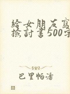 给女朋友写道歉检讨书500字