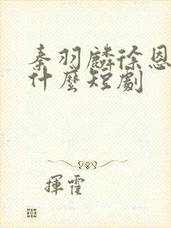 秦羽麟徐恩心是什么短剧