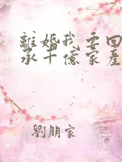 离婚我要回去继承千亿家产短视频