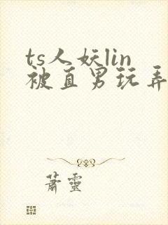 ts人妖lin被直男玩弄视频