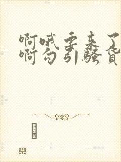 啊哦要来了用力啊勾引骚货好爽