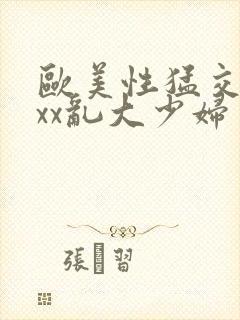 欧美性猛交xxxx乱大少妇