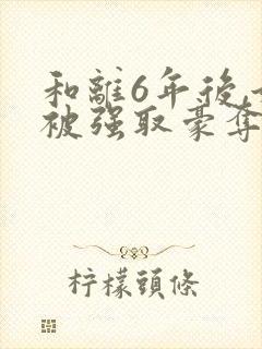和离6年后,她被强取豪夺了 免费阅读