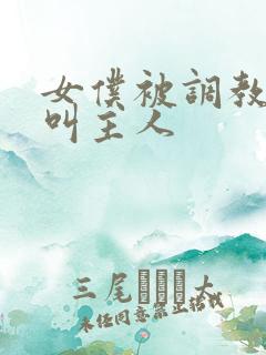 女仆被调教跪着叫主人