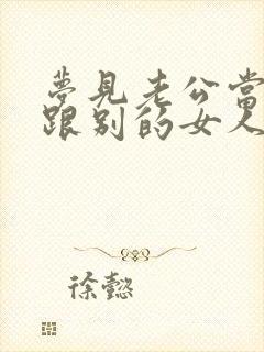 梦见老公当我面跟别的女人亲密举动