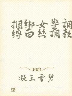 捆绑女警调教束缚白丝调教小说