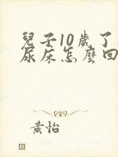 儿子10岁了还尿床怎么回事