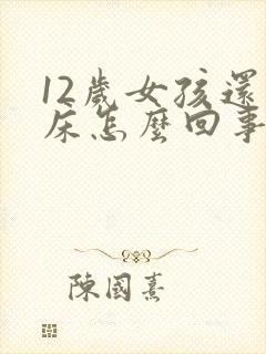 12岁女孩还尿床怎么回事