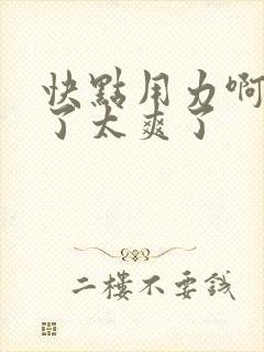 快点用力啊受不了太爽了