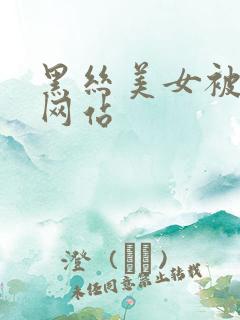 黑丝美女被猛操网站