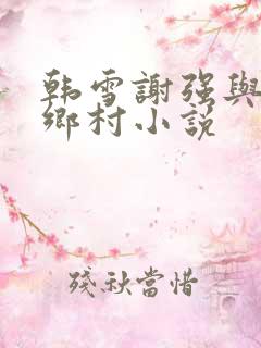 韩雪谢强与老谢乡村小说