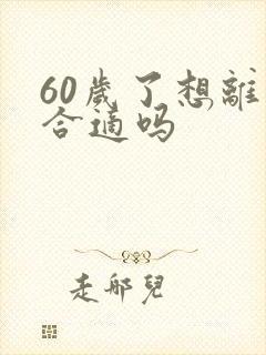 60岁了想离婚合适吗