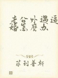 老公外遇逼我离婚怎么办