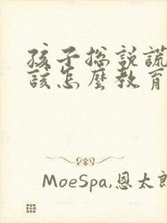 孩子总说谎家长该怎么教育