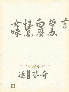 女性白带有腥臭味怎么办