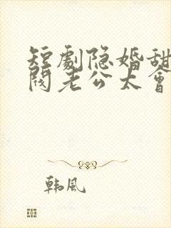 短剧隐婚甜妻财阀老公太会撩免费看