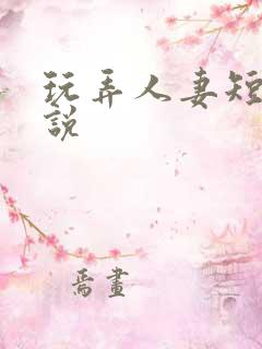 玩弄人妻短篇小说