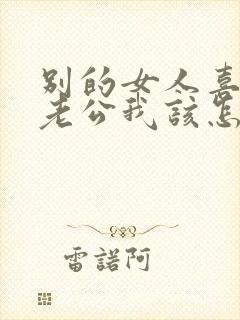 别的女人喜欢我老公我该怎么办