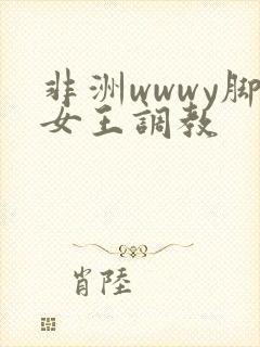 非洲wwwy脚女王调教