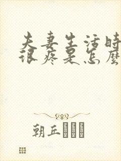 夫妻生活时阴道很疼是怎么回事