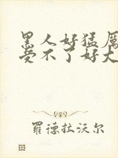 黑人好猛厉害爽受不了好大撑