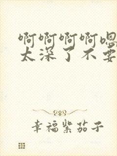 啊啊啊啊嗯嗯嗯太深了不要了