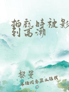 拍戏时被影帝揉到高潮