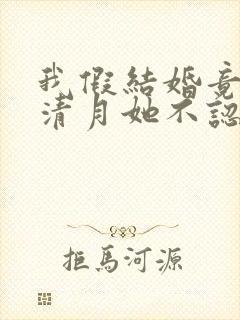 我假结婚竟娶苏清月她不认小说