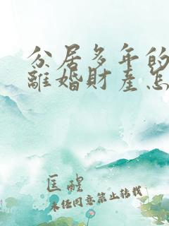 分居多年的夫妻离婚财产怎么分割