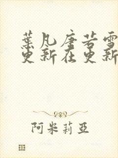 叶凡唐若雪今天更新在更新