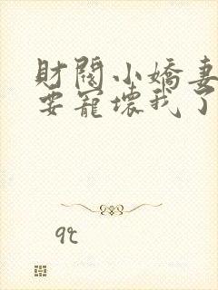 财阀小娇妻叔你要宠坏我了全文章节阅读