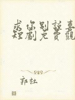 求你别说喜欢我短剧免费观看全集高清