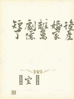 短剧离婚后继承了亿万家产视频