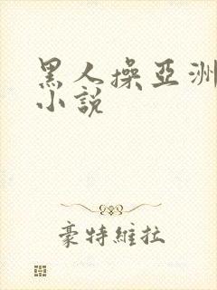 黑人操亚洲少妇小说