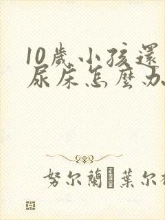 10岁小孩还会尿床怎么办