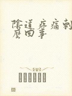 阴道疼痛刺痛怎么回事