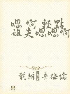 嗯 啊 轻点 姐夫嗯嗯啊啊