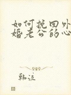 如何挽回外遇离婚老公的心