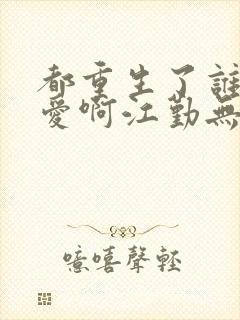 都重生了谁谈恋爱啊江勤无错版