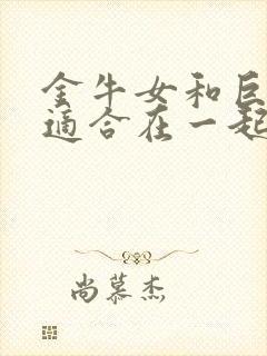 金牛女和巨蟹男适合在一起吗