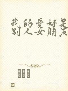 我的爱好是勾引别人女朋友