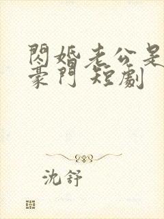 闪婚老公是超级豪门 短剧