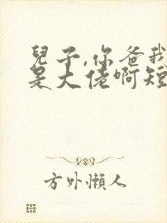 儿子,你爸我真是大佬啊短剧免费观看